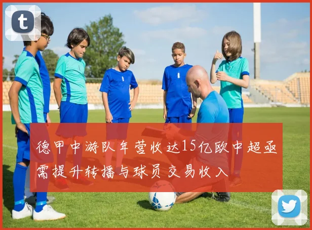 德甲中游队年营收达15亿欧中超亟需提升转播与球员交易收入