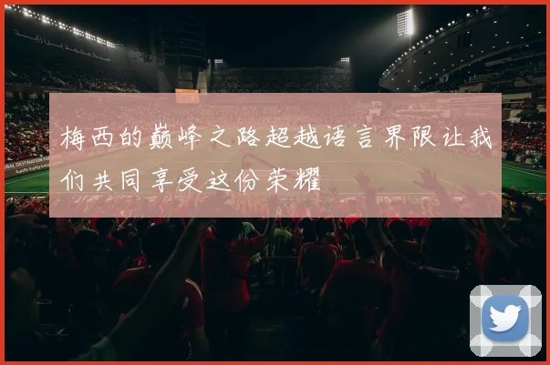 梅西的巅峰之路超越语言界限让我们共同享受这份荣耀
