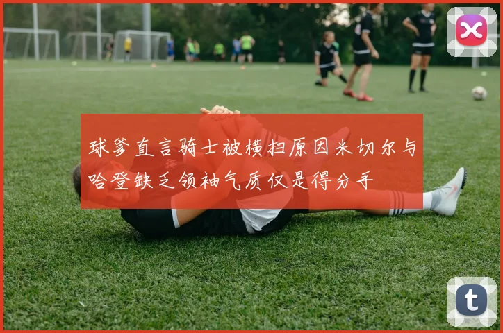 球爹直言骑士被横扫原因米切尔与哈登缺乏领袖气质仅是得分手