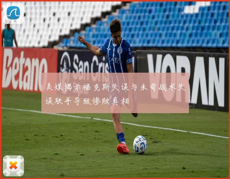美媒揭示福克斯失误与米奇战术失误联手导致惨败真相