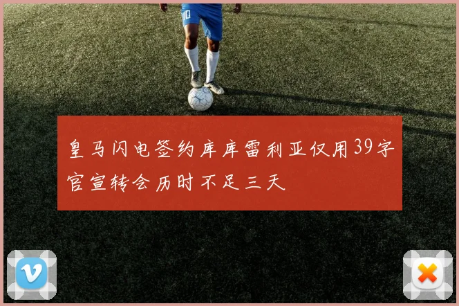 皇马闪电签约库库雷利亚仅用39字官宣转会历时不足三天