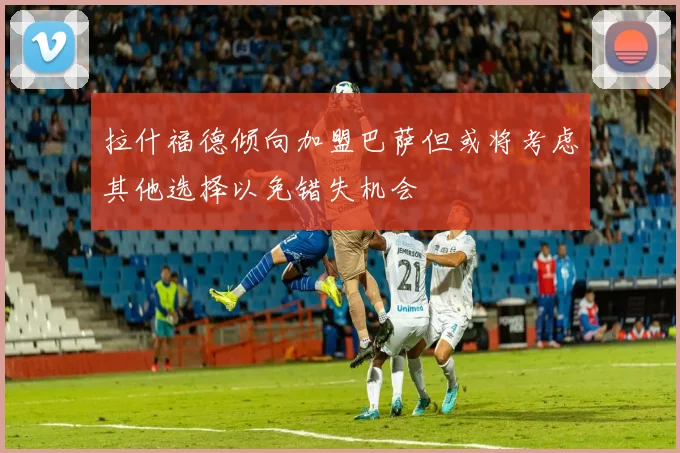 拉什福德倾向加盟巴萨但或将考虑其他选择以免错失机会