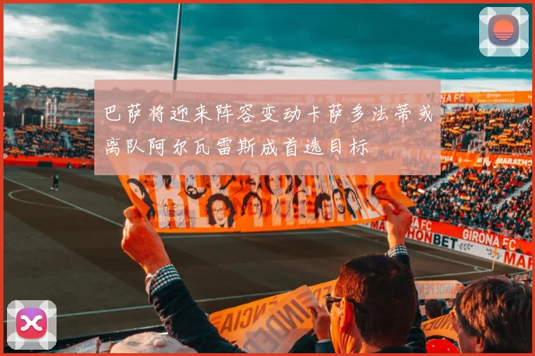 巴萨将迎来阵容变动卡萨多法蒂或离队阿尔瓦雷斯成首选目标
