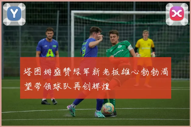 塔图姆盛赞绿军新老板雄心勃勃渴望带领球队再创辉煌