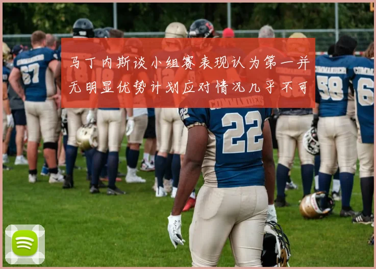 马丁内斯谈小组赛表现认为第一并无明显优势计划应对情况几乎不可能