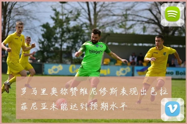 罗马里奥称赞维尼修斯表现出色拉菲尼亚未能达到预期水平