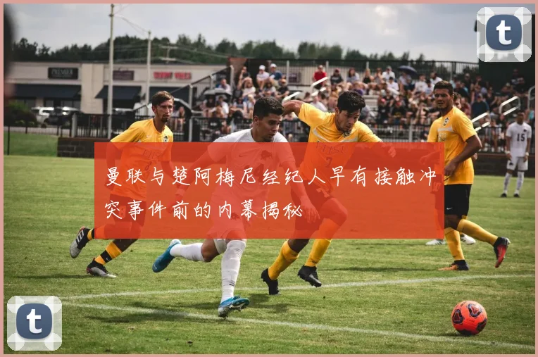 曼联与楚阿梅尼经纪人早有接触冲突事件前的内幕揭秘
