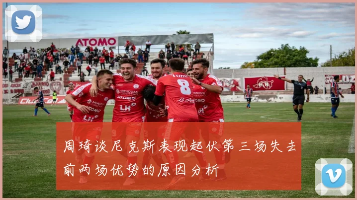周琦谈尼克斯表现起伏第三场失去前两场优势的原因分析