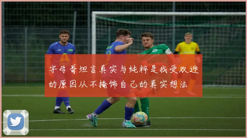 字母哥坦言真实与纯粹是我受欢迎的原因从不掩饰自己的真实想法