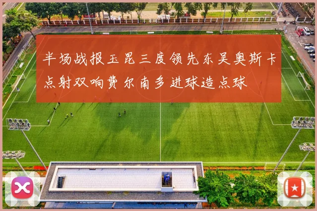 半场战报玉昆三度领先东吴奥斯卡点射双响费尔南多进球造点球