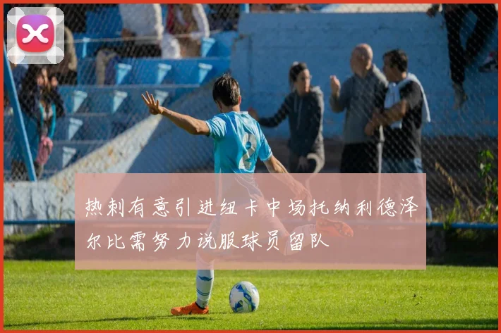 热刺有意引进纽卡中场托纳利德泽尔比需努力说服球员留队
