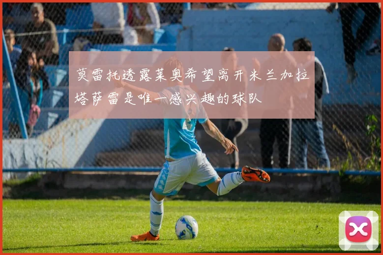 莫雷托透露莱奥希望离开米兰加拉塔萨雷是唯一感兴趣的球队