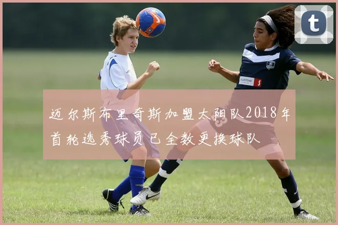 迈尔斯布里奇斯加盟太阳队2018年首轮选秀球员已全数更换球队