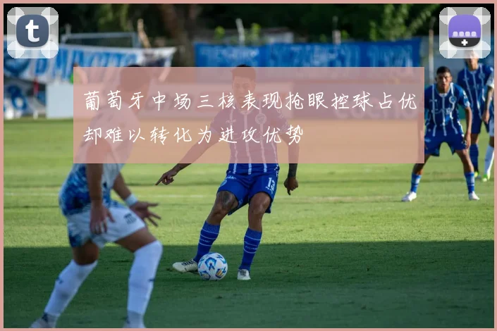 葡萄牙中场三核表现抢眼控球占优却难以转化为进攻优势