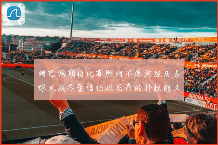 姆巴佩期待比赛胜利不愿意经历点球大战尽管信任迈尼昂的扑救能力
