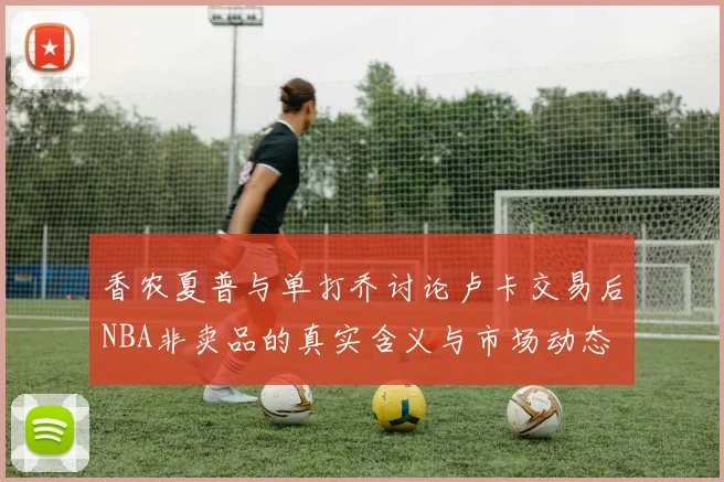 香农夏普与单打乔讨论卢卡交易后NBA非卖品的真实含义与市场动态