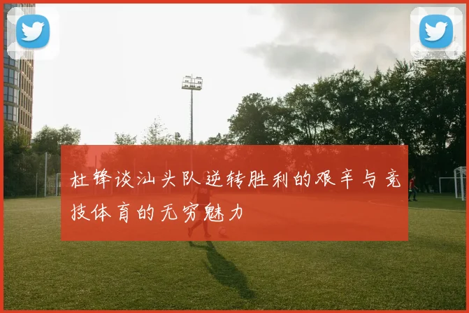 杜锋谈汕头队逆转胜利的艰辛与竞技体育的无穷魅力